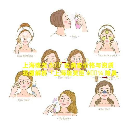 上海瑞芙 🌹 臣美容价格与资质双重解析「上海瑞芙臣 🐼 隆鼻多少钱」